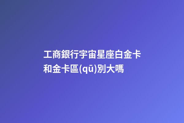 工商銀行宇宙星座白金卡和金卡區(qū)別大嗎-第1張-星座運(yùn)勢(shì)-玄機(jī)派