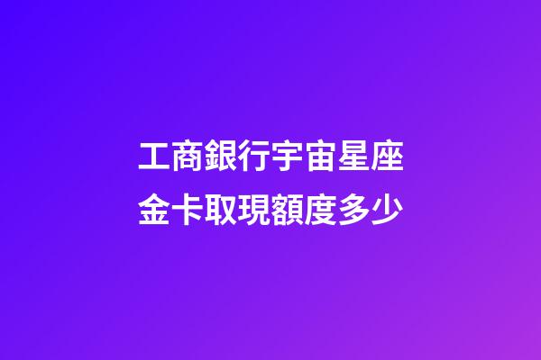 工商銀行宇宙星座金卡取現額度多少-第1張-星座運勢-玄機派
