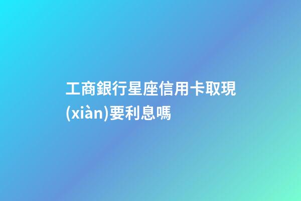 工商銀行星座信用卡取現(xiàn)要利息嗎-第1張-星座運勢-玄機派