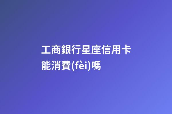 工商銀行星座信用卡能消費(fèi)嗎
