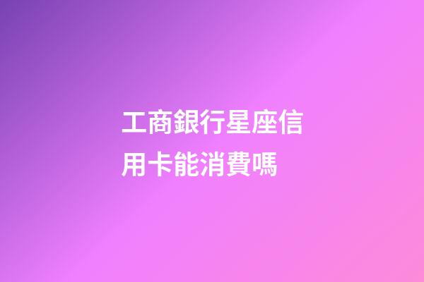 工商銀行星座信用卡能消費嗎-第1張-星座運勢-玄機派