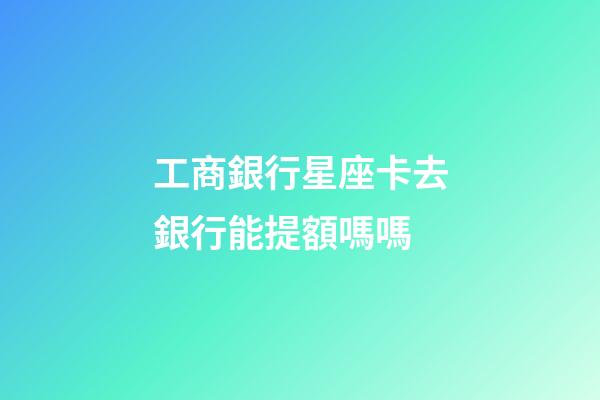 工商銀行星座卡去銀行能提額嗎嗎-第1張-星座運(yùn)勢(shì)-玄機(jī)派