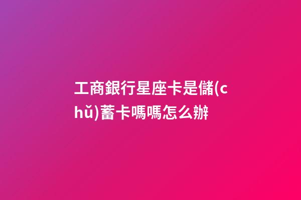 工商銀行星座卡是儲(chǔ)蓄卡嗎嗎怎么辦-第1張-星座運(yùn)勢(shì)-玄機(jī)派