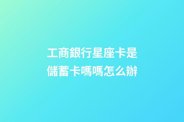 工商銀行星座卡是儲蓄卡嗎嗎怎么辦-第1張-星座運(yùn)勢-玄機(jī)派