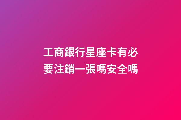 工商銀行星座卡有必要注銷一張嗎安全嗎