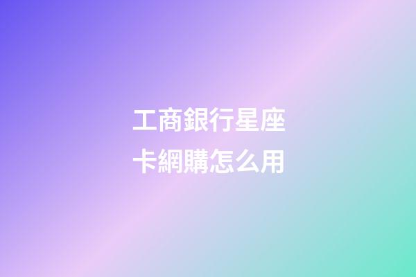 工商銀行星座卡網購怎么用-第1張-星座運勢-玄機派
