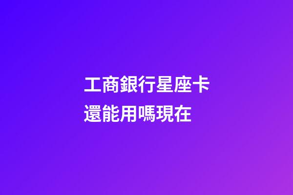 工商銀行星座卡還能用嗎現在