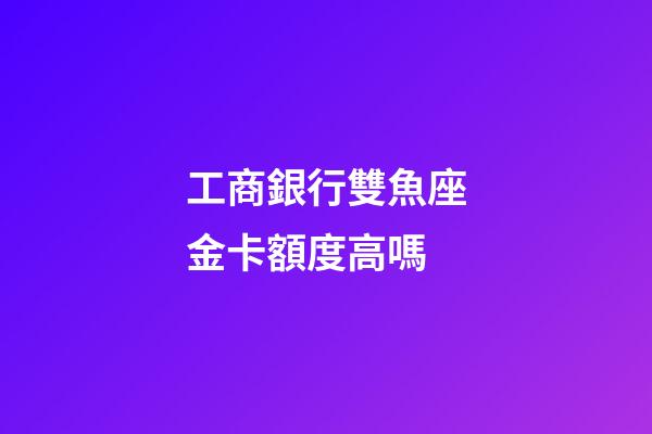 工商銀行雙魚座金卡額度高嗎-第1張-星座運(yùn)勢(shì)-玄機(jī)派