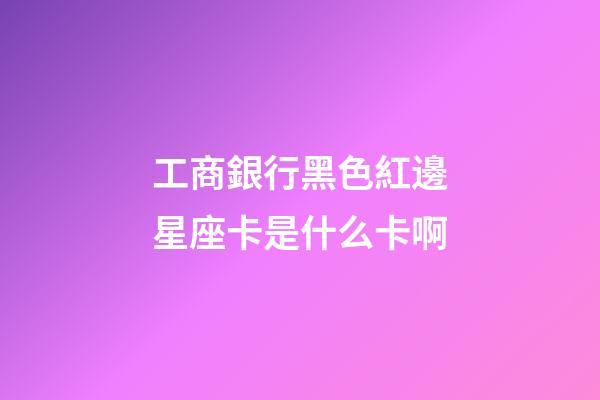 工商銀行黑色紅邊星座卡是什么卡啊-第1張-星座運勢-玄機派