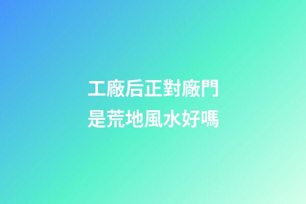 工廠后正對廠門是荒地風水好嗎