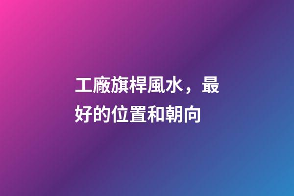 工廠旗桿風水，最好的位置和朝向