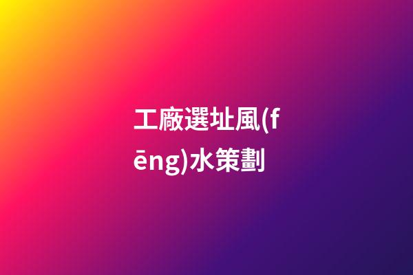 工廠選址風(fēng)水策劃