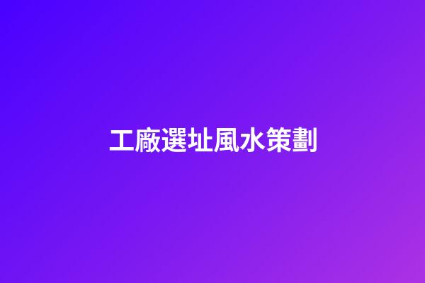 工廠選址風水策劃