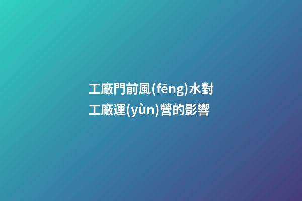 工廠門前風(fēng)水對工廠運(yùn)營的影響