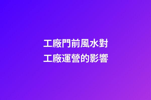 工廠門前風水對工廠運營的影響