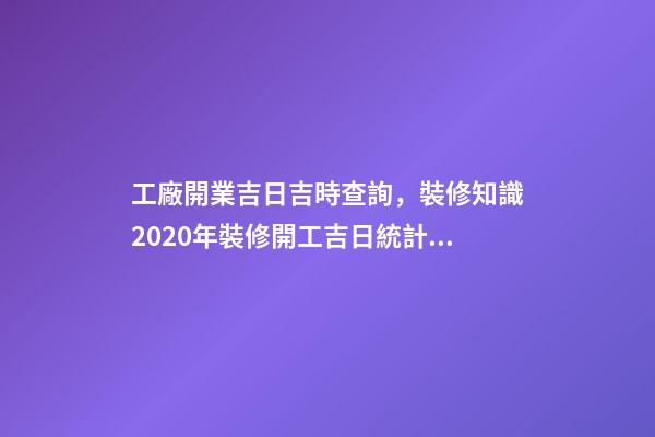 工廠開業吉日吉時查詢，裝修知識2020年裝修開工吉日統計大全-第1張-觀點-玄機派