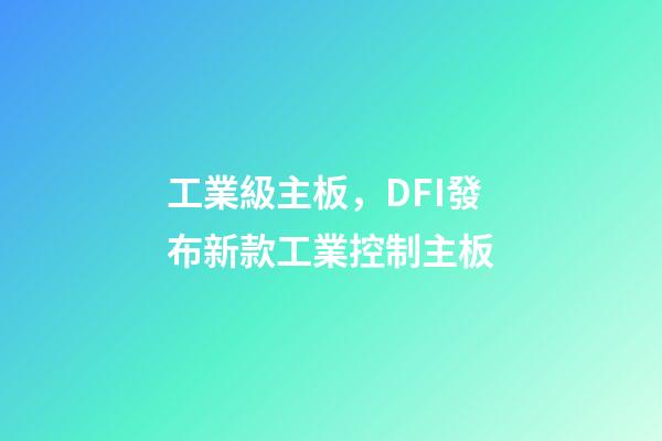 工業級主板，DFI發布新款工業控制主板-第1張-觀點-玄機派