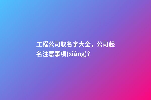 工程公司取名字大全，公司起名注意事項(xiàng)？