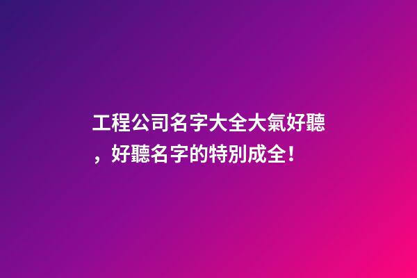 工程公司名字大全大氣好聽，好聽名字的特別成全！