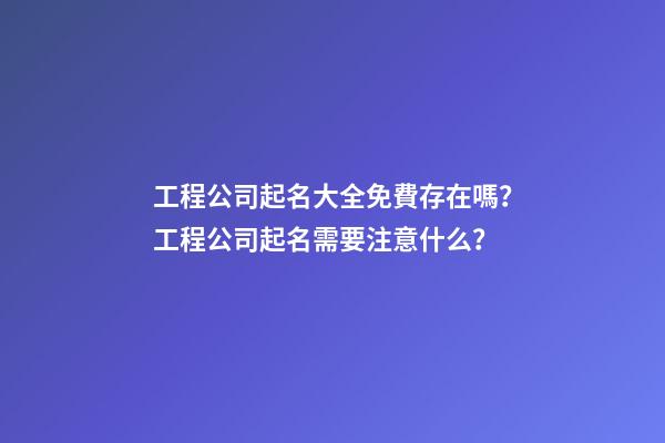 工程公司起名大全免費存在嗎？工程公司起名需要注意什么？-第1張-公司起名-玄機派