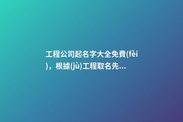 工程公司起名字大全免費(fèi)，根據(jù)工程取名先例