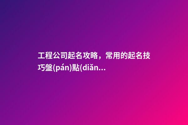 工程公司起名攻略，常用的起名技巧盤(pán)點(diǎn)-第1張-公司起名-玄機(jī)派