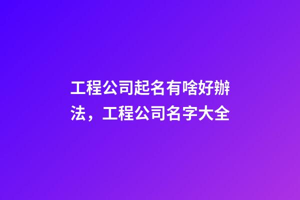 工程公司起名有啥好辦法，工程公司名字大全-第1張-公司起名-玄機派