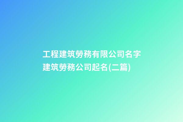 工程建筑勞務有限公司名字建筑勞務公司起名(二篇)-第1張-公司起名-玄機派