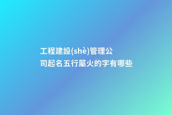 工程建設(shè)管理公司起名五行屬火的字有哪些-第1張-公司起名-玄機(jī)派