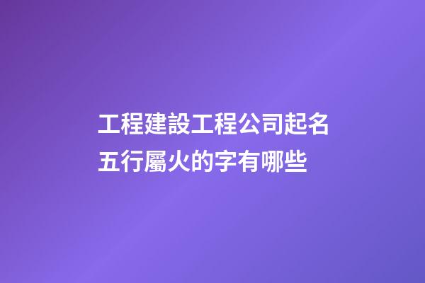 工程建設工程公司起名五行屬火的字有哪些-第1張-公司起名-玄機派