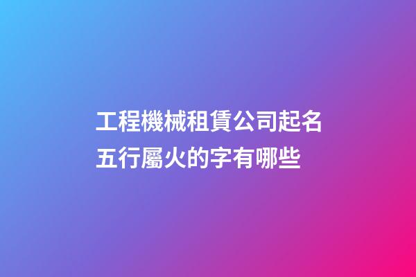工程機械租賃公司起名五行屬火的字有哪些-第1張-公司起名-玄機派