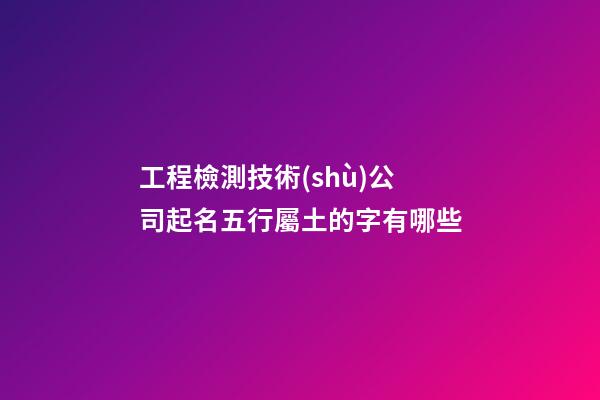 工程檢測技術(shù)公司起名五行屬土的字有哪些-第1張-公司起名-玄機派