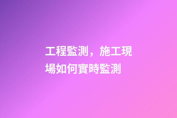 工程監測，施工現場如何實時監測-第1張-觀點-玄機派