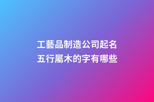 工藝品制造公司起名五行屬木的字有哪些-第1張-公司起名-玄機派