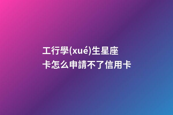 工行學(xué)生星座卡怎么申請不了信用卡