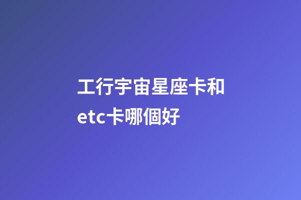 工行宇宙星座卡和etc卡哪個好-第1張-星座運勢-玄機派