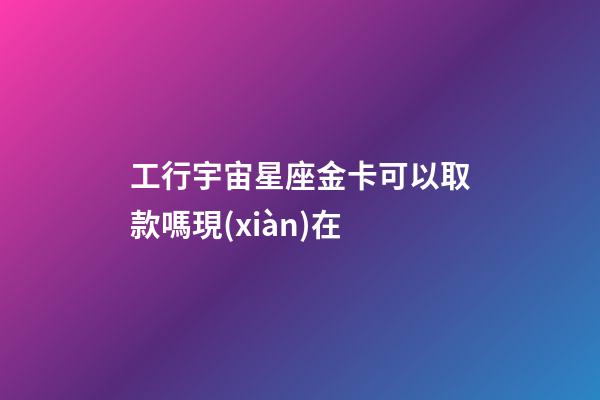 工行宇宙星座金卡可以取款嗎現(xiàn)在-第1張-星座運勢-玄機派