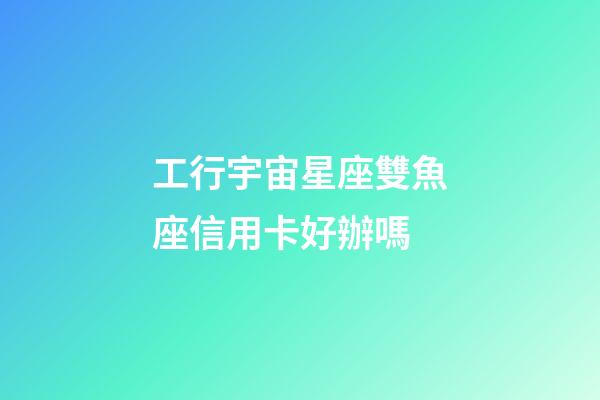 工行宇宙星座雙魚座信用卡好辦嗎-第1張-星座運勢-玄機派
