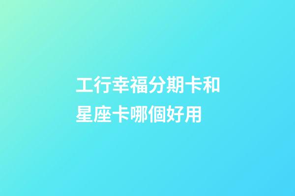 工行幸福分期卡和星座卡哪個好用