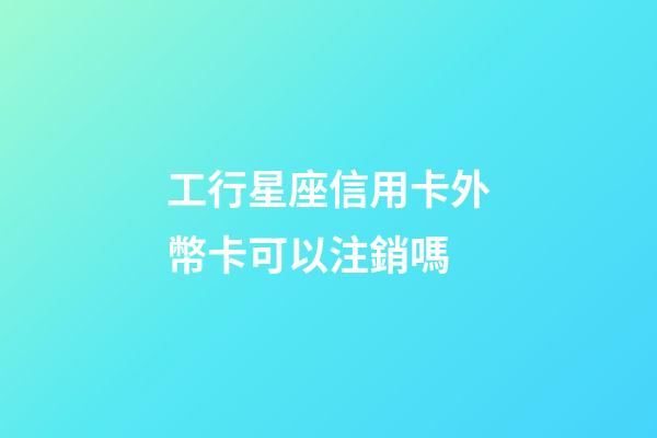 工行星座信用卡外幣卡可以注銷嗎