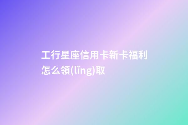 工行星座信用卡新卡福利怎么領(lǐng)取-第1張-星座運勢-玄機派