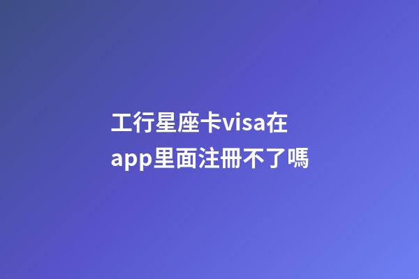 工行星座卡visa在app里面注冊不了嗎-第1張-星座運勢-玄機派