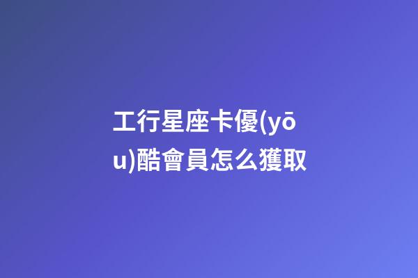 工行星座卡優(yōu)酷會員怎么獲取