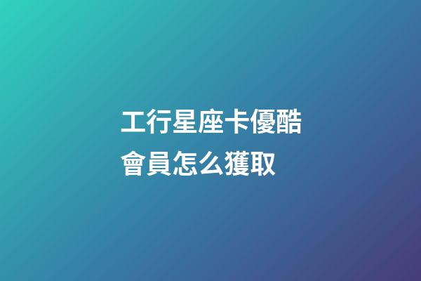 工行星座卡優酷會員怎么獲取-第1張-星座運勢-玄機派
