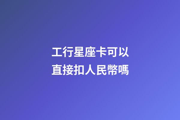 工行星座卡可以直接扣人民幣嗎-第1張-星座運勢-玄機派