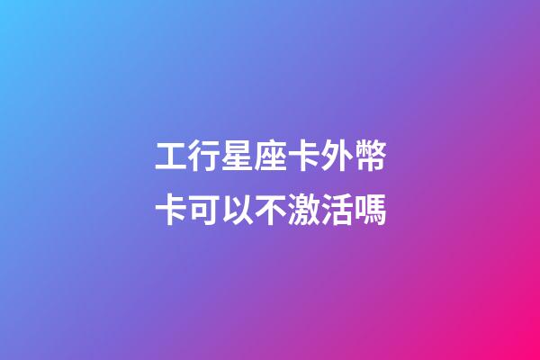 工行星座卡外幣卡可以不激活嗎-第1張-星座運勢-玄機派