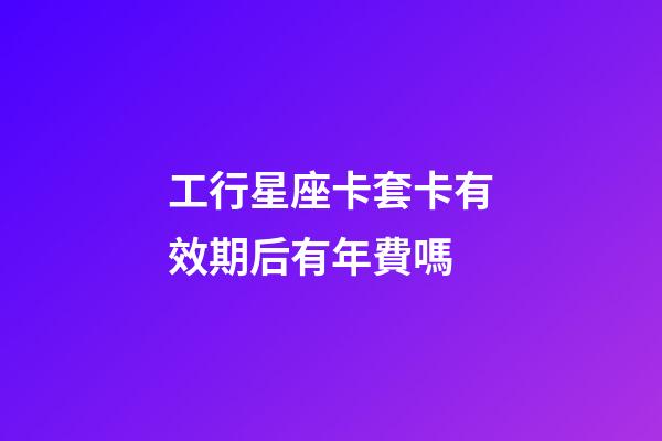 工行星座卡套卡有效期后有年費嗎-第1張-星座運勢-玄機派