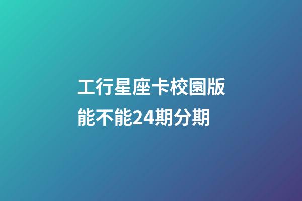 工行星座卡校園版能不能24期分期
