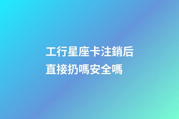 工行星座卡注銷后直接扔嗎安全嗎-第1張-星座運(yùn)勢(shì)-玄機(jī)派