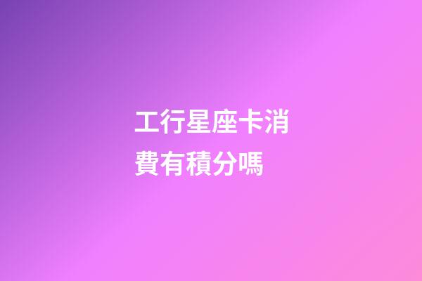 工行星座卡消費有積分嗎-第1張-星座運勢-玄機派